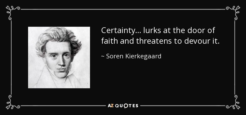 Certainty... lurks at the door of faith and threatens to devour it. - Soren Kierkegaard