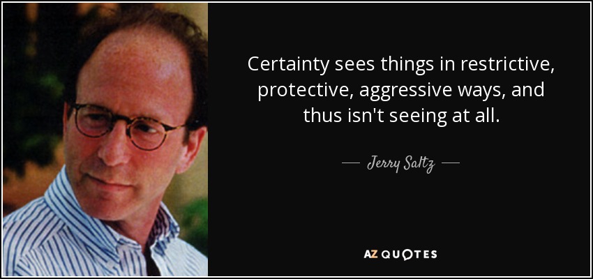 Certainty sees things in restrictive, protective, aggressive ways, and thus isn't seeing at all. - Jerry Saltz