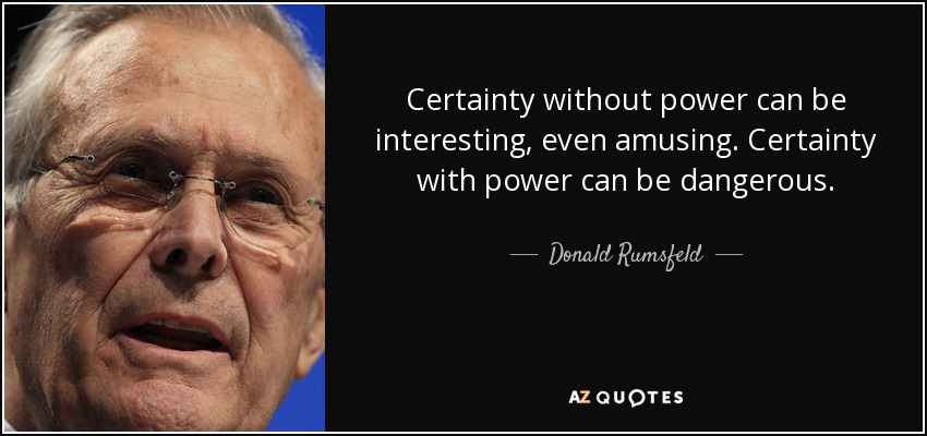 Certainty without power can be interesting, even amusing. Certainty with power can be dangerous. - Donald Rumsfeld