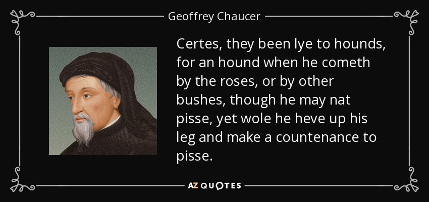 Certes, they been lye to hounds, for an hound when he cometh by the roses, or by other bushes, though he may nat pisse, yet wole he heve up his leg and make a countenance to pisse. - Geoffrey Chaucer