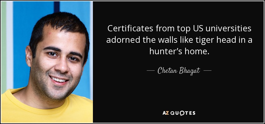 Certificates from top US universities adorned the walls like tiger head in a hunter’s home. - Chetan Bhagat