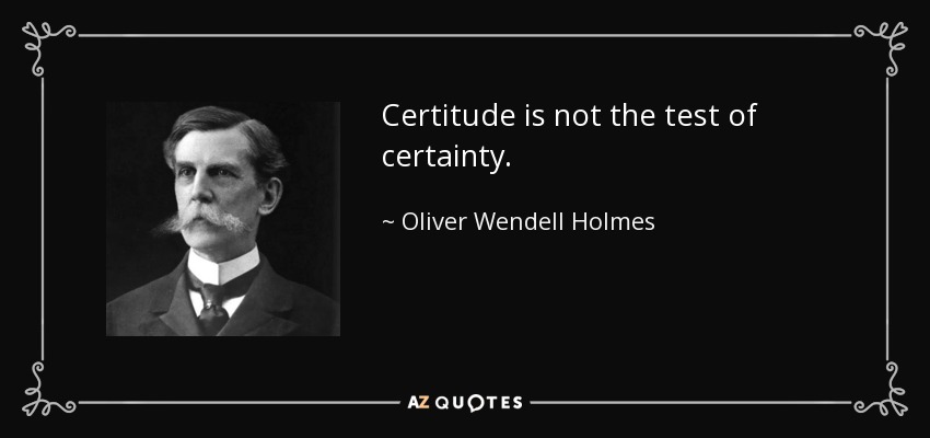 Certitude is not the test of certainty. - Oliver Wendell Holmes, Jr.