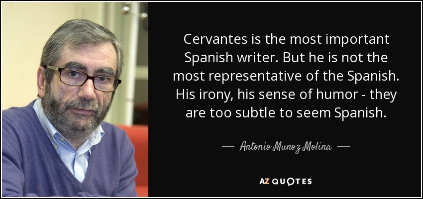 Cervantes is the most important Spanish writer. But he is not the most representative of the Spanish. His irony, his sense of humor - they are too subtle to seem Spanish. - Antonio Munoz Molina