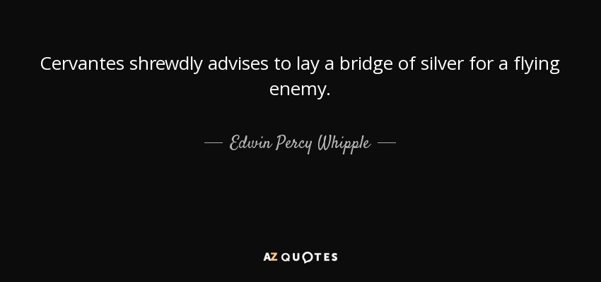 Cervantes shrewdly advises to lay a bridge of silver for a flying enemy. - Edwin Percy Whipple