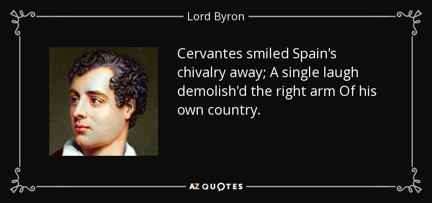 Cervantes smiled Spain's chivalry away; A single laugh demolish'd the right arm Of his own country. - Lord Byron