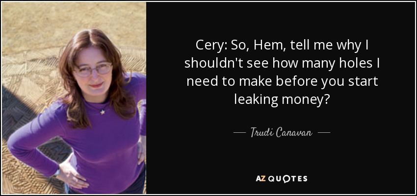 Cery: So, Hem, tell me why I shouldn't see how many holes I need to make before you start leaking money? - Trudi Canavan