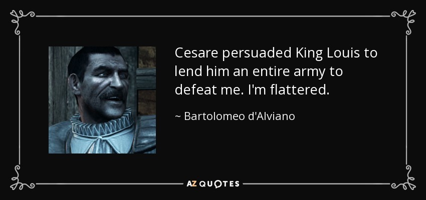Cesare persuaded King Louis to lend him an entire army to defeat me. I'm flattered. - Bartolomeo d'Alviano
