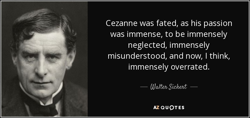 Cezanne was fated, as his passion was immense, to be immensely neglected, immensely misunderstood, and now, I think, immensely overrated. - Walter Sickert