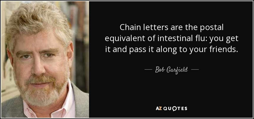 Chain letters are the postal equivalent of intestinal flu: you get it and pass it along to your friends. - Bob Garfield