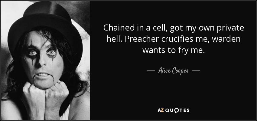 Chained in a cell, got my own private hell. Preacher crucifies me, warden wants to fry me. - Alice Cooper