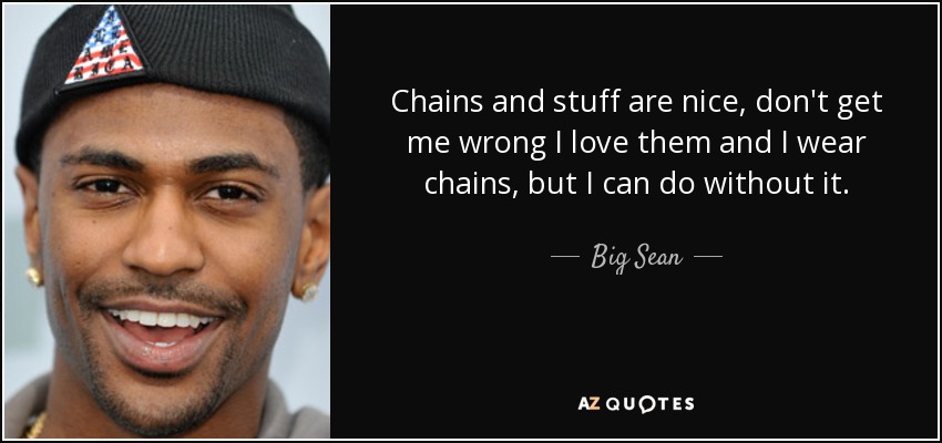 Chains and stuff are nice, don't get me wrong I love them and I wear chains, but I can do without it. - Big Sean