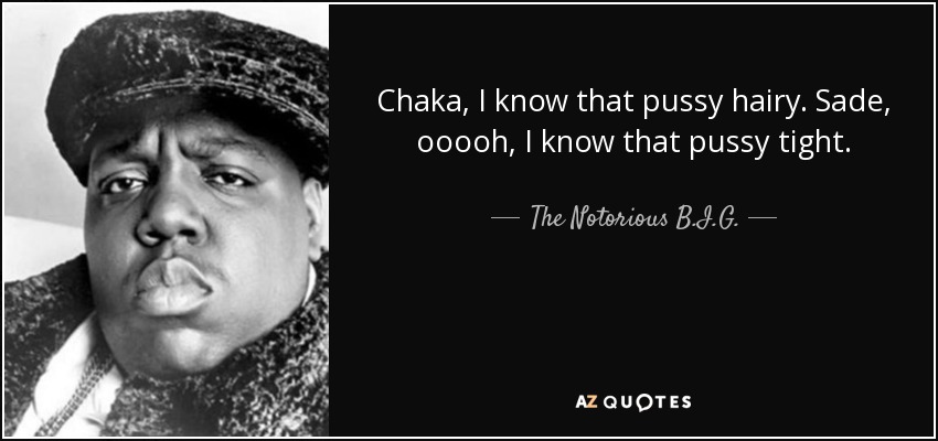 Chaka, I know that pussy hairy. Sade, ooooh, I know that pussy tight. - The Notorious B.I.G.