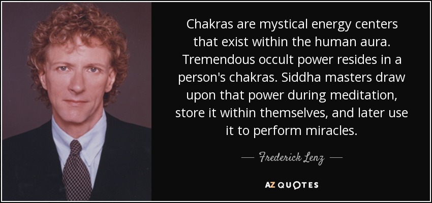 Chakras are mystical energy centers that exist within the human aura. Tremendous occult power resides in a person's chakras. Siddha masters draw upon that power during meditation, store it within themselves, and later use it to perform miracles. - Frederick Lenz