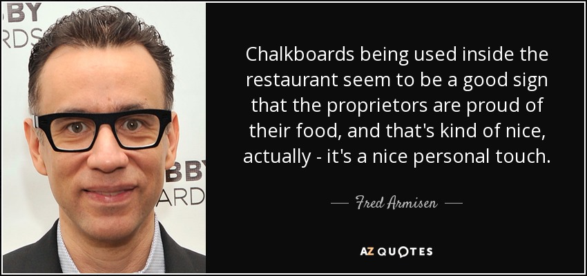 Chalkboards being used inside the restaurant seem to be a good sign that the proprietors are proud of their food, and that's kind of nice, actually - it's a nice personal touch. - Fred Armisen