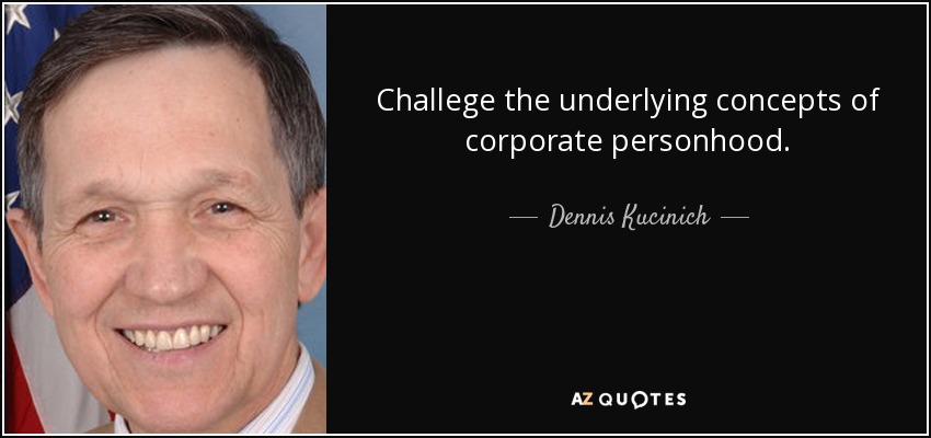 Challege the underlying concepts of corporate personhood. - Dennis Kucinich