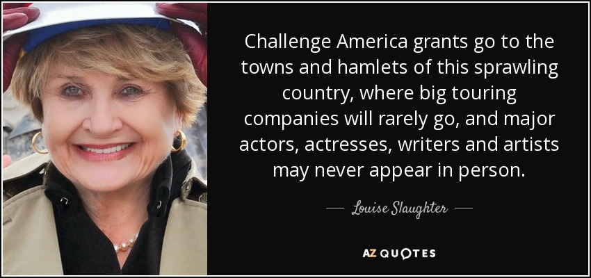 Challenge America grants go to the towns and hamlets of this sprawling country, where big touring companies will rarely go, and major actors, actresses, writers and artists may never appear in person. - Louise Slaughter
