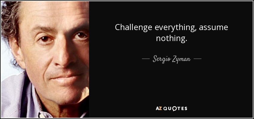 Challenge everything, assume nothing. - Sergio Zyman