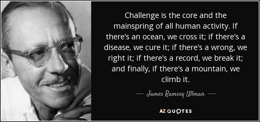 Challenge is the core and the mainspring of all human activity. If there's an ocean, we cross it; if there's a disease, we cure it; if there's a wrong, we right it; if there's a record, we break it; and finally, if there's a mountain, we climb it. - James Ramsey Ullman
