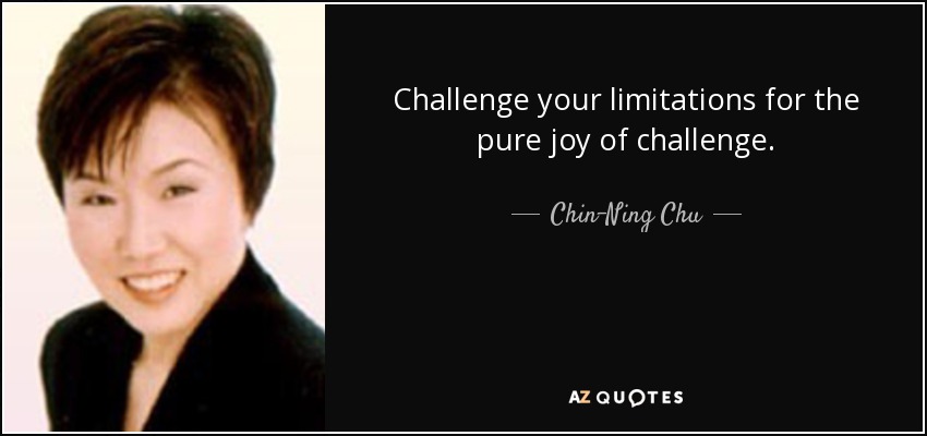 Challenge your limitations for the pure joy of challenge. - Chin-Ning Chu