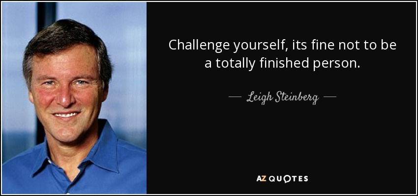 Challenge yourself, its fine not to be a totally finished person. - Leigh Steinberg