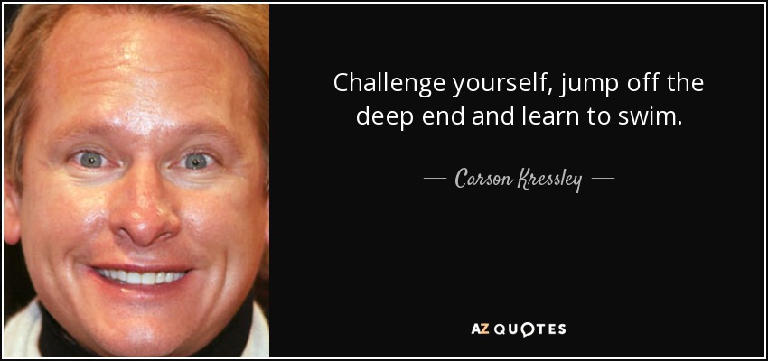 Challenge yourself, jump off the deep end and learn to swim. - Carson Kressley