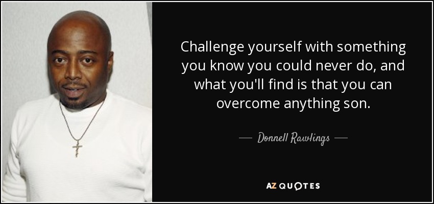 Challenge yourself with something you know you could never do, and what you'll find is that you can overcome anything son. - Donnell Rawlings