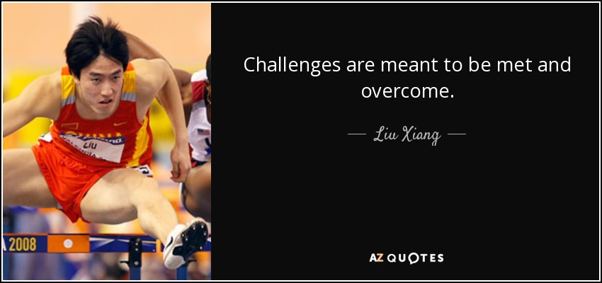 Challenges are meant to be met and overcome. - Liu Xiang
