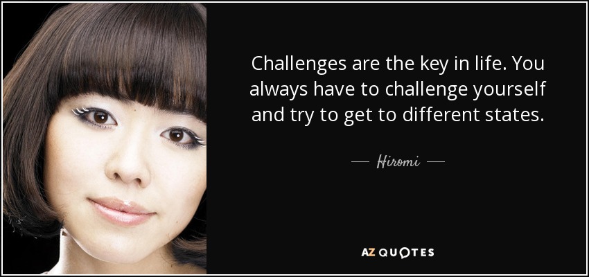 Challenges are the key in life. You always have to challenge yourself and try to get to different states. - Hiromi