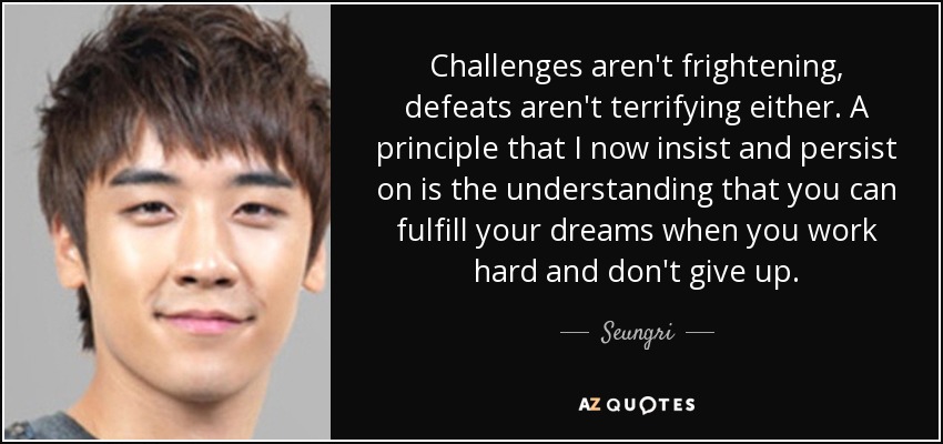 Challenges aren't frightening, defeats aren't terrifying either. A principle that I now insist and persist on is the understanding that you can fulfill your dreams when you work hard and don't give up. - Seungri