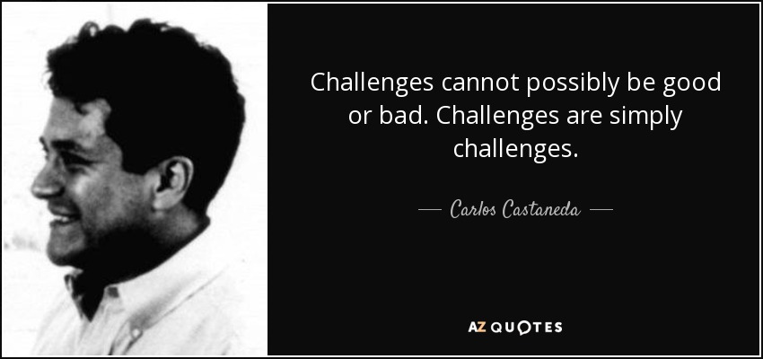 Challenges cannot possibly be good or bad. Challenges are simply challenges. - Carlos Castaneda