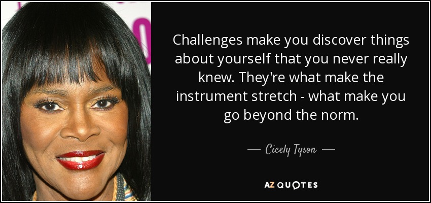 Challenges make you discover things about yourself that you never really knew. They're what make the instrument stretch - what make you go beyond the norm. - Cicely Tyson