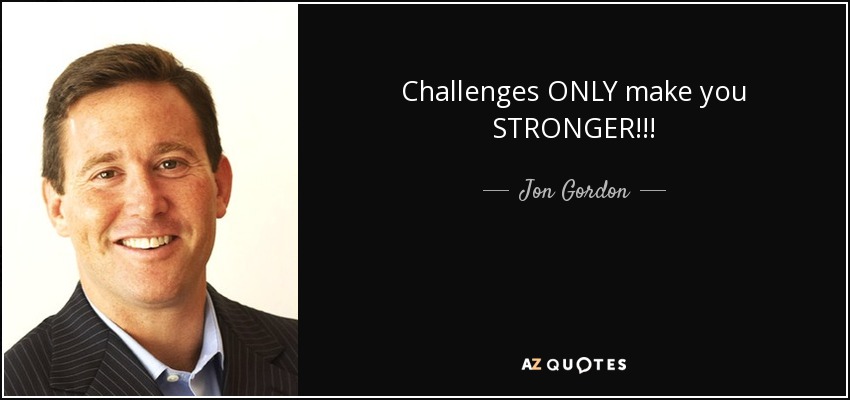 Challenges ONLY make you STRONGER!!! - Jon Gordon