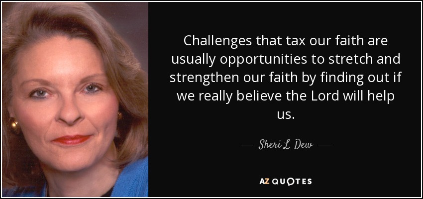 Challenges that tax our faith are usually opportunities to stretch and strengthen our faith by finding out if we really believe the Lord will help us. - Sheri L. Dew