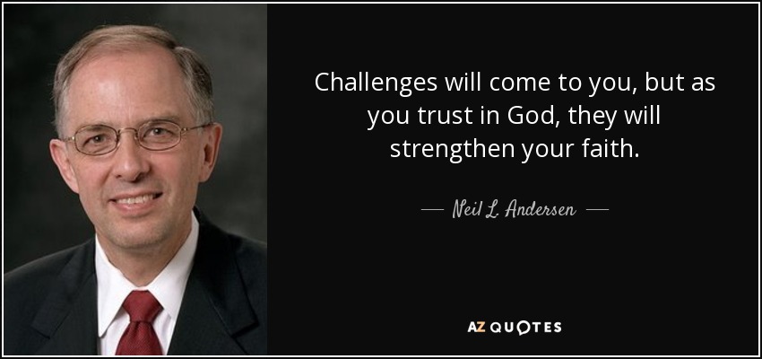 Challenges will come to you, but as you trust in God, they will strengthen your faith. - Neil L. Andersen