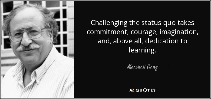 Challenging the status quo takes commitment, courage, imagination, and, above all, dedication to learning. - Marshall Ganz
