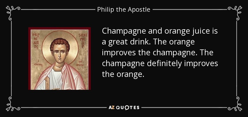 Champagne and orange juice is a great drink. The orange improves the champagne. The champagne definitely improves the orange. - Philip the Apostle