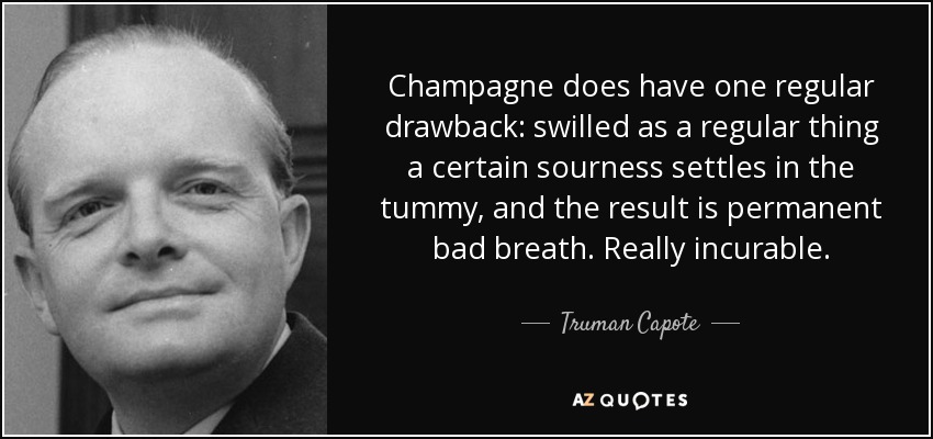 Champagne does have one regular drawback: swilled as a regular thing a certain sourness settles in the tummy, and the result is permanent bad breath. Really incurable. - Truman Capote