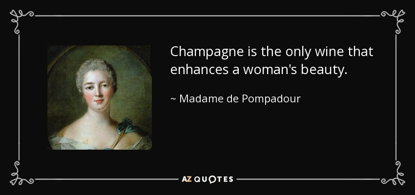 Champagne is the only wine that enhances a woman's beauty. - Madame de Pompadour