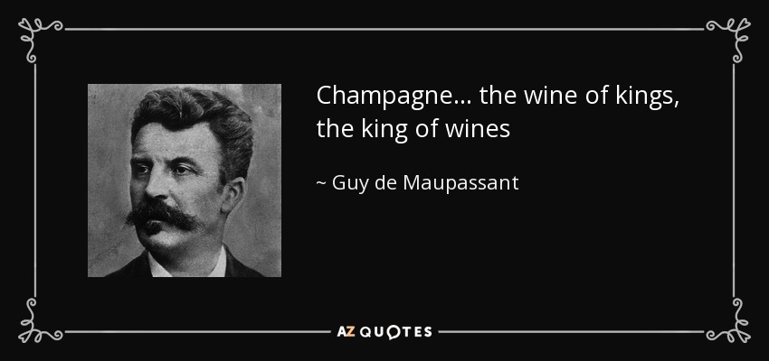 Champagne... the wine of kings, the king of wines - Guy de Maupassant