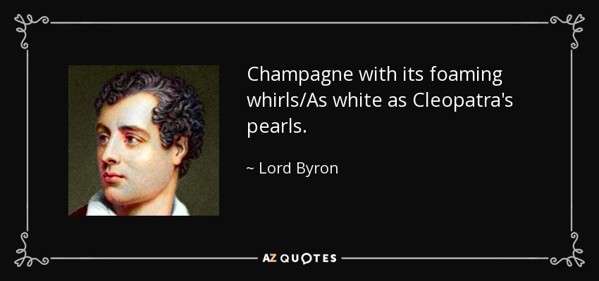 Champagne with its foaming whirls/As white as Cleopatra's pearls. - Lord Byron