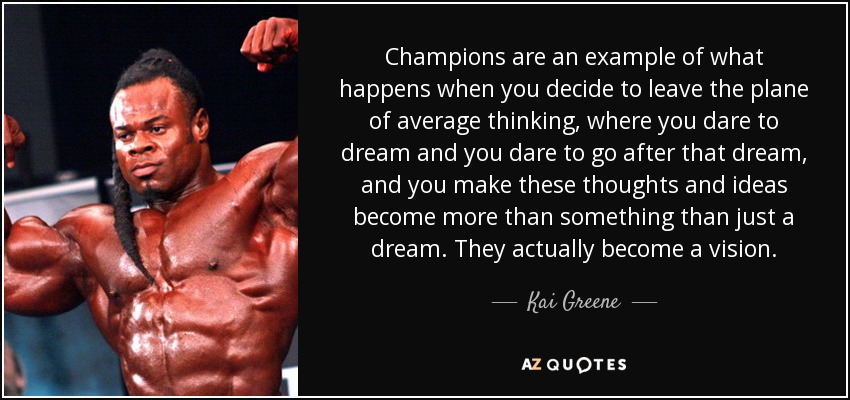 Champions are an example of what happens when you decide to leave the plane of average thinking, where you dare to dream and you dare to go after that dream, and you make these thoughts and ideas become more than something than just a dream. They actually become a vision. - Kai Greene