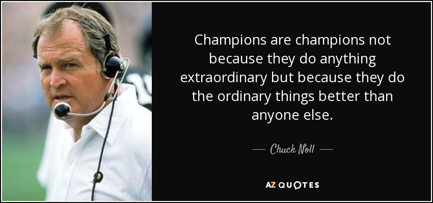 Champions are champions not because they do anything extraordinary but because they do the ordinary things better than anyone else. - Chuck Noll
