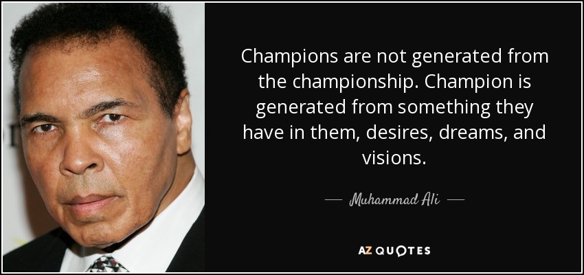 Champions are not generated from the championship. Champion is generated from something they have in them, desires, dreams, and visions. - Muhammad Ali
