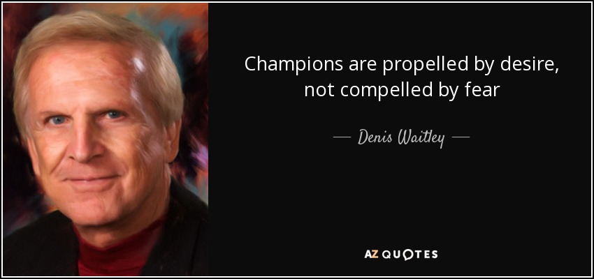 Champions are propelled by desire, not compelled by fear - Denis Waitley