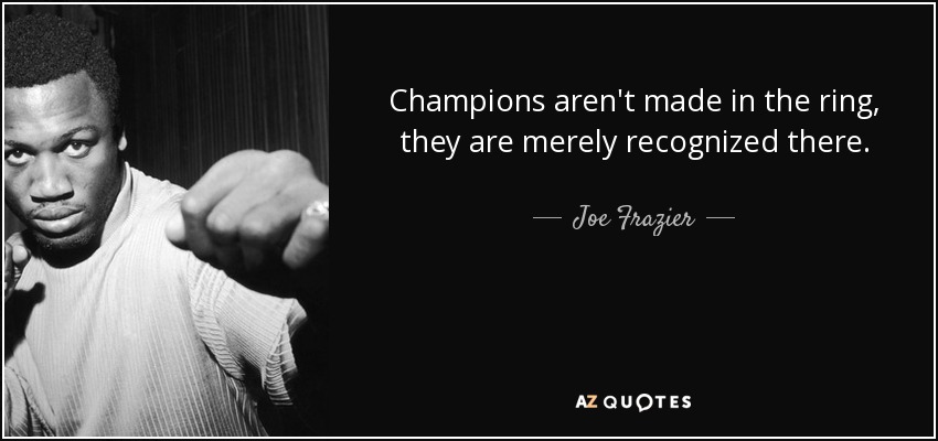 Champions aren't made in the ring, they are merely recognized there. - Joe Frazier