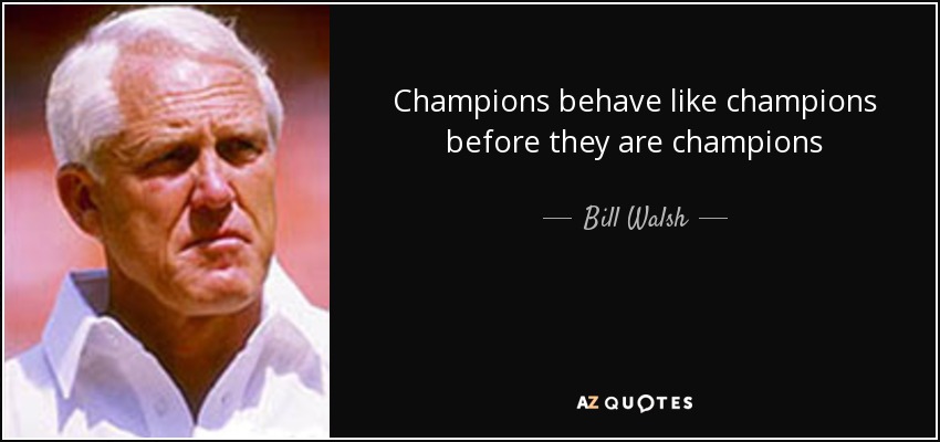 Champions behave like champions before they are champions - Bill Walsh
