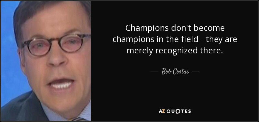 Champions don't become champions in the field---they are merely recognized there. - Bob Costas