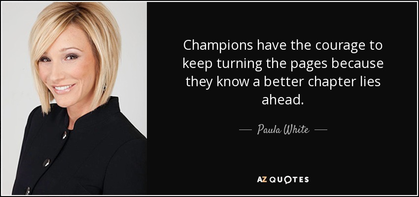 Champions have the courage to keep turning the pages because they know a better chapter lies ahead. - Paula White