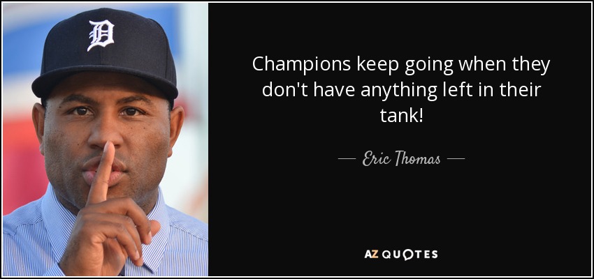 Champions keep going when they don't have anything left in their tank! - Eric Thomas
