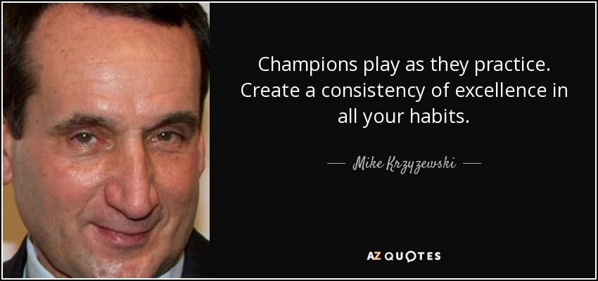 Champions play as they practice. Create a consistency of excellence in all your habits. - Mike Krzyzewski